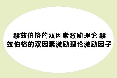 赫兹伯格的双因素激励理论 赫兹伯格的双因素激励理论激励因子